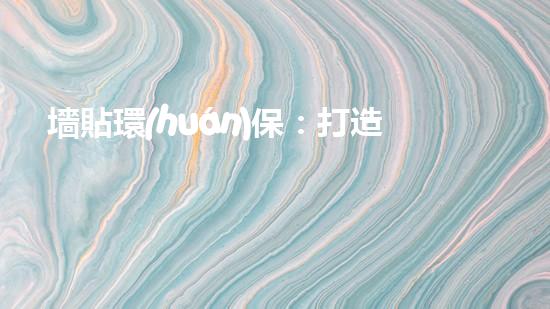 墻貼環(huán)保：打造美好生活，從墻壁貼環(huán)保開(kāi)始！